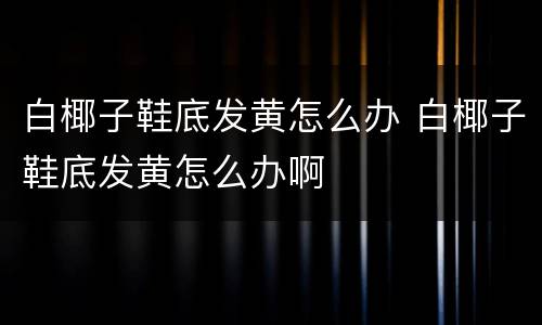 白椰子鞋底发黄怎么办 白椰子鞋底发黄怎么办啊