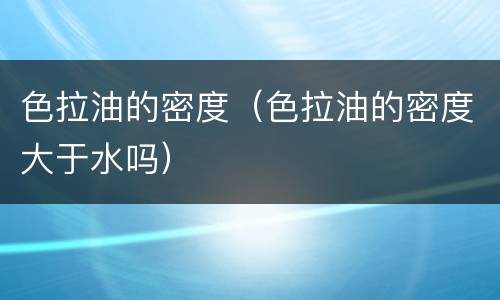 色拉油的密度（色拉油的密度大于水吗）