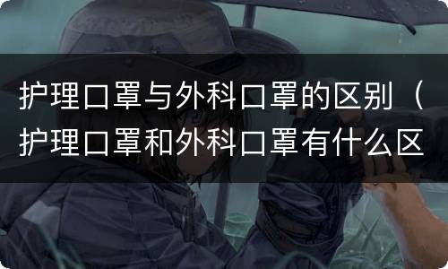 护理口罩与外科口罩的区别（护理口罩和外科口罩有什么区别）