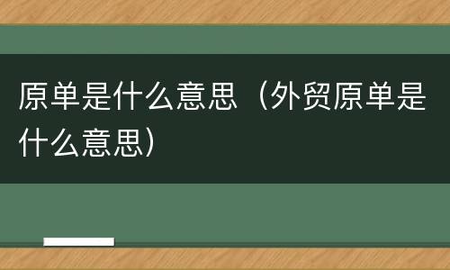 原单是什么意思（外贸原单是什么意思）