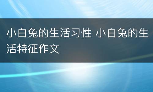 小白兔的生活习性 小白兔的生活特征作文