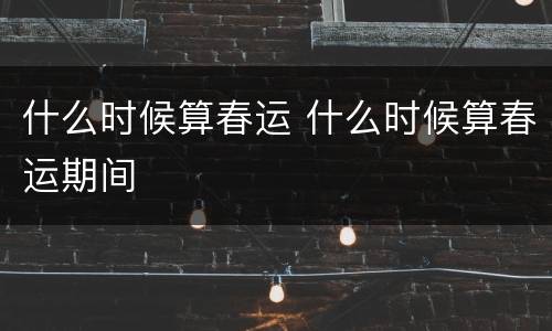 什么时候算春运 什么时候算春运期间