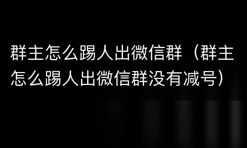 群主怎么踢人出微信群（群主怎么踢人出微信群没有减号）
