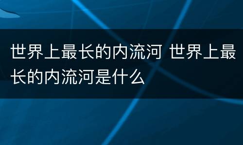 世界上最长的内流河 世界上最长的内流河是什么