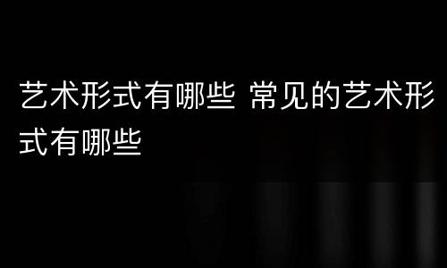 艺术形式有哪些 常见的艺术形式有哪些