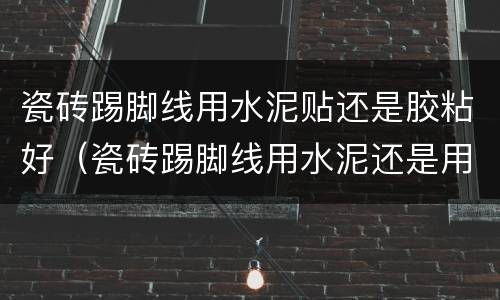 瓷砖踢脚线用水泥贴还是胶粘好（瓷砖踢脚线用水泥还是用胶粘）