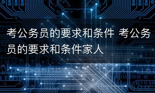 考公务员的要求和条件 考公务员的要求和条件家人