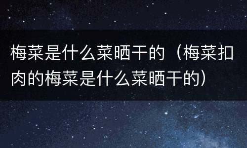 梅菜是什么菜晒干的（梅菜扣肉的梅菜是什么菜晒干的）