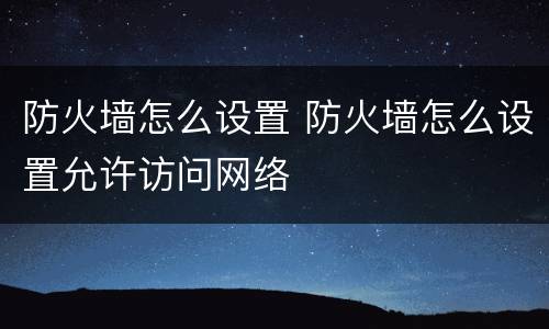 防火墙怎么设置 防火墙怎么设置允许访问网络