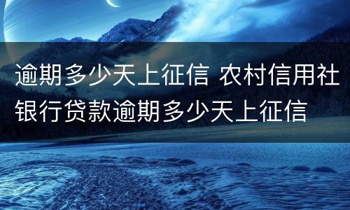 逾期多少天上征信 农村信用社银行贷款逾期多少天上征信
