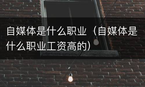 自媒体是什么职业（自媒体是什么职业工资高的）