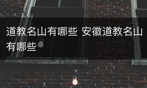 道教名山有哪些 安徽道教名山有哪些