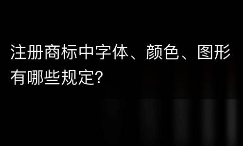 注册商标中字体、颜色、图形有哪些规定？