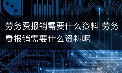劳务费报销需要什么资料 劳务费报销需要什么资料呢