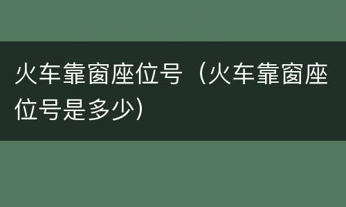 火车靠窗座位号（火车靠窗座位号是多少）