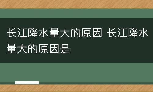 长江降水量大的原因 长江降水量大的原因是