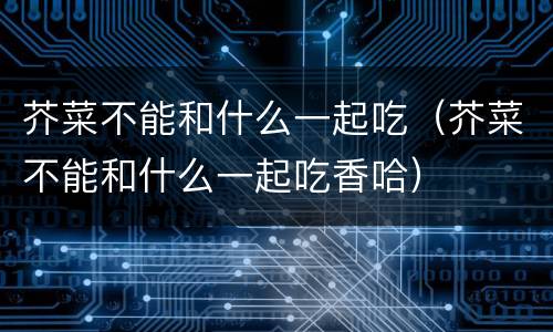 芥菜不能和什么一起吃（芥菜不能和什么一起吃香哈）