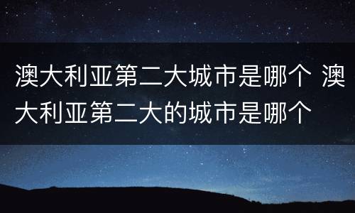 澳大利亚第二大城市是哪个 澳大利亚第二大的城市是哪个