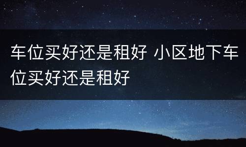 车位买好还是租好 小区地下车位买好还是租好