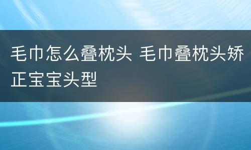 毛巾怎么叠枕头 毛巾叠枕头矫正宝宝头型