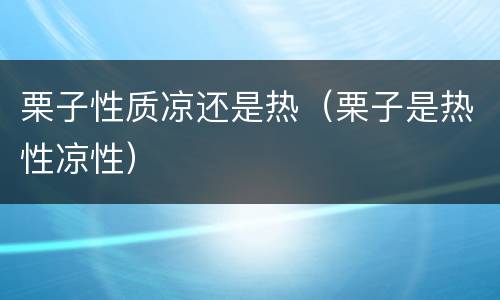 栗子性质凉还是热（栗子是热性凉性）