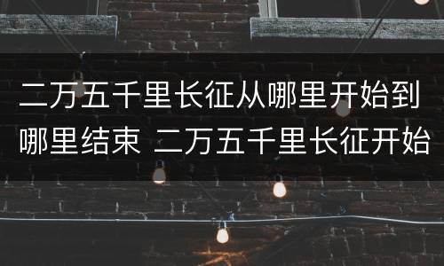 二万五千里长征从哪里开始到哪里结束 二万五千里长征开始和结束地方