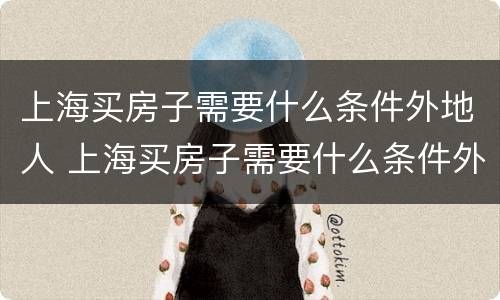 上海买房子需要什么条件外地人 上海买房子需要什么条件外地人2020