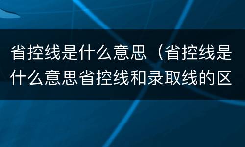 省控线是什么意思（省控线是什么意思省控线和录取线的区别）