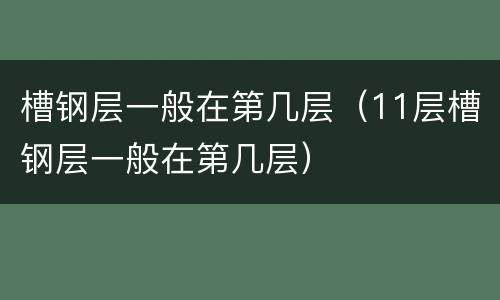 槽钢层一般在第几层（11层槽钢层一般在第几层）