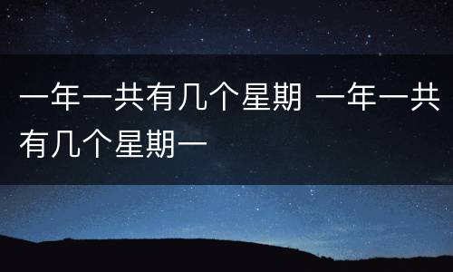 一年一共有几个星期 一年一共有几个星期一 一年一共有几个星期 一年一共有几个星期一