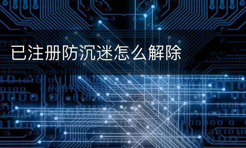 已注册防沉迷怎么解除 已注册防沉迷怎么解除