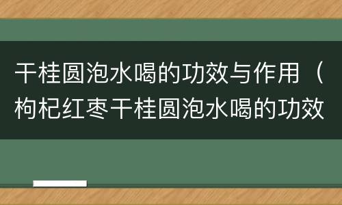 干桂圆泡水喝的功效与作用（枸杞红枣干桂圆泡水喝的功效与作用）