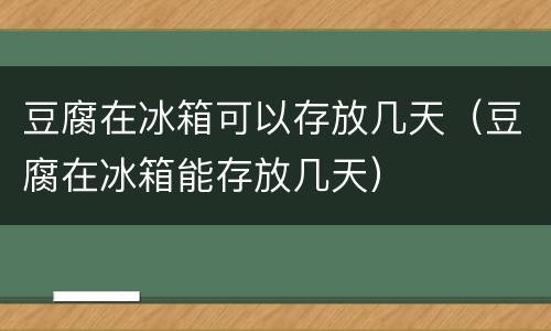 豆腐在冰箱可以存放几天（豆腐在冰箱能存放几天）