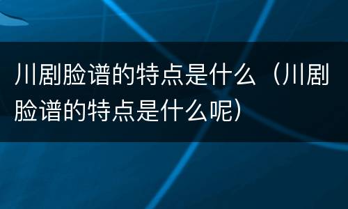 川剧脸谱的特点是什么（川剧脸谱的特点是什么呢）