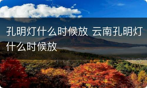 孔明灯什么时候放 云南孔明灯什么时候放