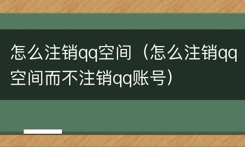 怎么注销qq空间（怎么注销qq空间而不注销qq账号）