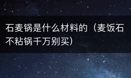 石麦锅是什么材料的（麦饭石不粘锅千万别买）