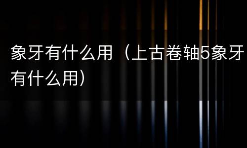 象牙有什么用（上古卷轴5象牙有什么用）