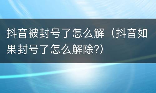 抖音被封号了怎么解（抖音如果封号了怎么解除?）