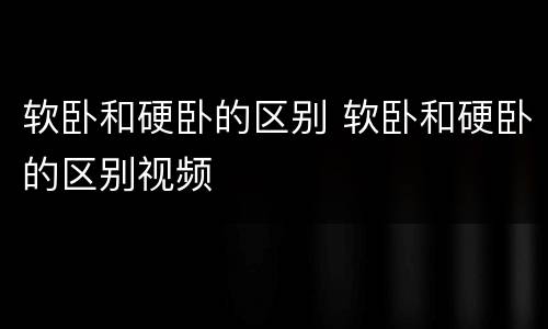 软卧和硬卧的区别 软卧和硬卧的区别视频