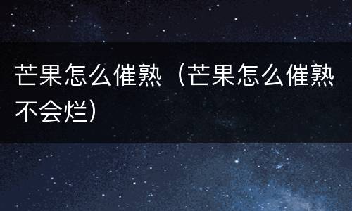 芒果怎么催熟（芒果怎么催熟不会烂）