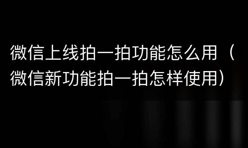 微信上线拍一拍功能怎么用（微信新功能拍一拍怎样使用）
