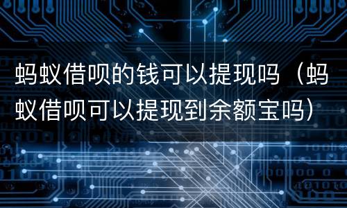 蚂蚁借呗的钱可以提现吗（蚂蚁借呗可以提现到余额宝吗）