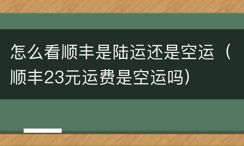 怎么看顺丰是陆运还是空运（顺丰23元运费是空运吗）