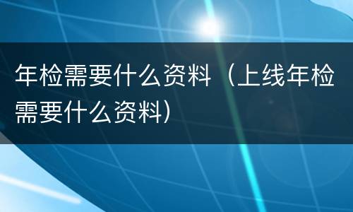 年检需要什么资料（上线年检需要什么资料）