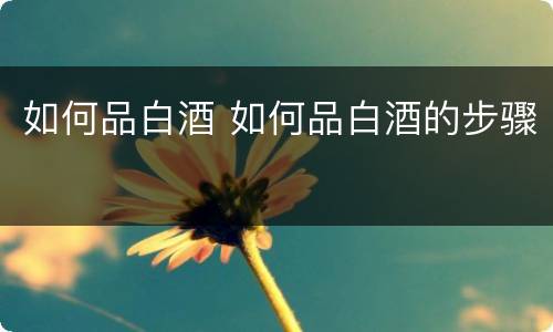 如何品白酒 如何品白酒的步骤