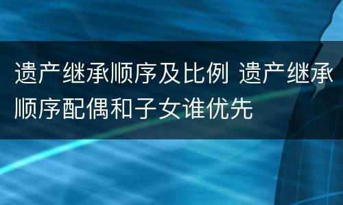 遗产继承顺序及比例 遗产继承顺序配偶和子女谁优先
