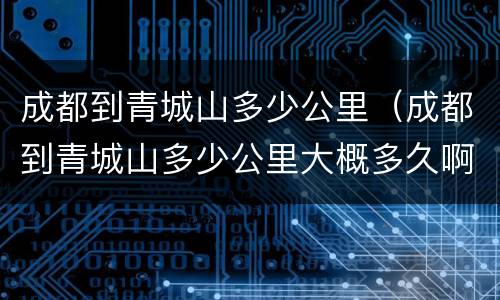 成都到青城山多少公里（成都到青城山多少公里大概多久啊?）