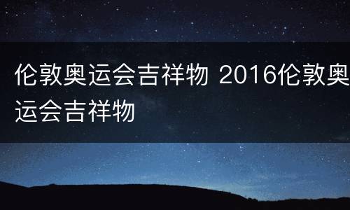 伦敦奥运会吉祥物 2016伦敦奥运会吉祥物