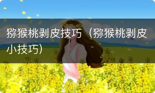 猕猴桃剥皮技巧（猕猴桃剥皮小技巧）